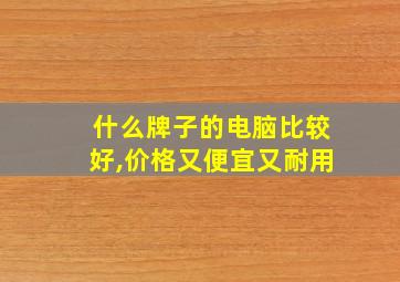 什么牌子的电脑比较好,价格又便宜又耐用