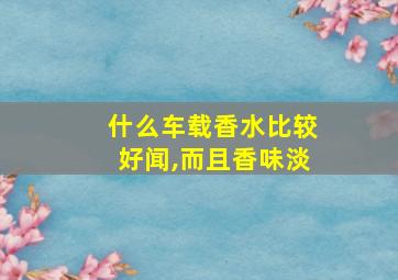 什么车载香水比较好闻,而且香味淡