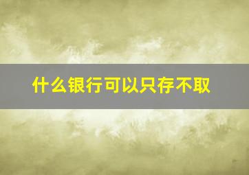 什么银行可以只存不取