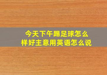 今天下午踢足球怎么样好主意用英语怎么说