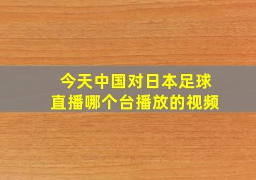 今天中国对日本足球直播哪个台播放的视频