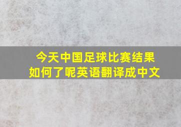 今天中国足球比赛结果如何了呢英语翻译成中文