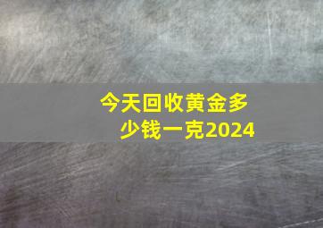 今天回收黄金多少钱一克2024