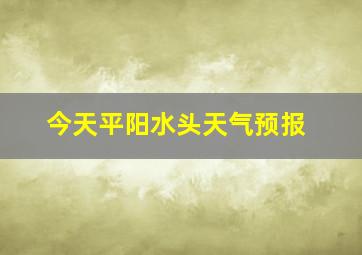 今天平阳水头天气预报