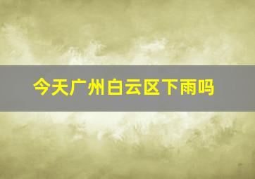 今天广州白云区下雨吗