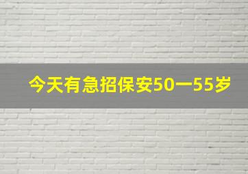 今天有急招保安50一55岁