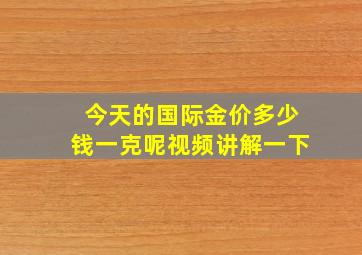 今天的国际金价多少钱一克呢视频讲解一下