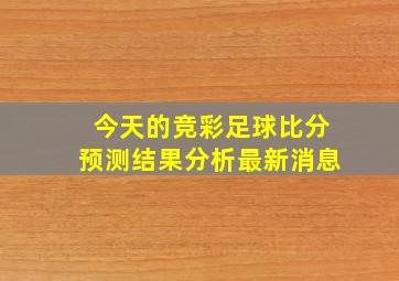 今天的竞彩足球比分预测结果分析最新消息