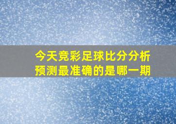 今天竞彩足球比分分析预测最准确的是哪一期