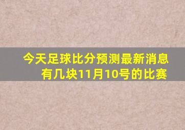 今天足球比分预测最新消息有几块11月10号的比赛