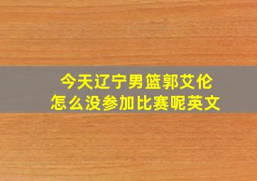 今天辽宁男篮郭艾伦怎么没参加比赛呢英文