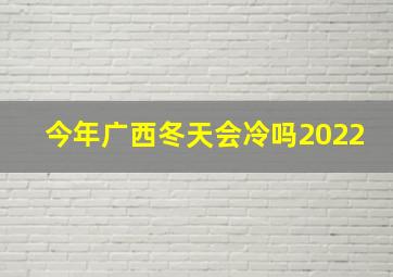 今年广西冬天会冷吗2022