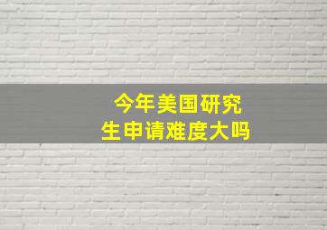 今年美国研究生申请难度大吗