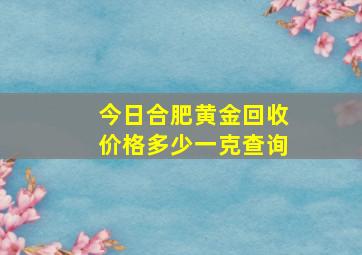 今日合肥黄金回收价格多少一克查询