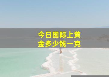 今日国际上黄金多少钱一克