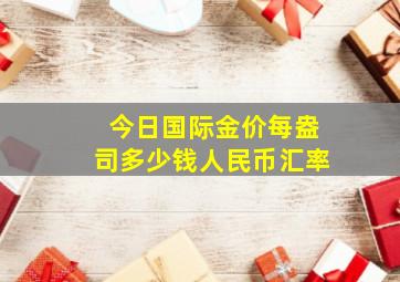 今日国际金价每盎司多少钱人民币汇率