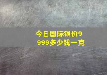 今日国际银价9999多少钱一克