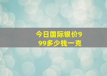 今日国际银价999多少钱一克