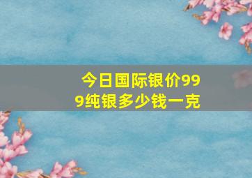 今日国际银价999纯银多少钱一克