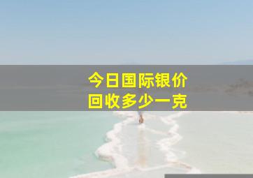 今日国际银价回收多少一克