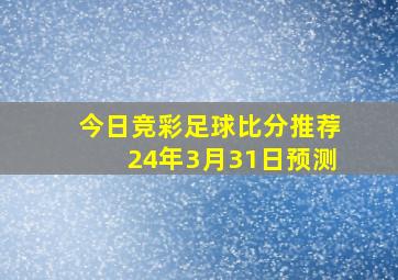 今日竞彩足球比分推荐24年3月31日预测