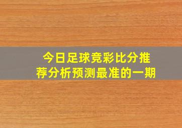 今日足球竞彩比分推荐分析预测最准的一期