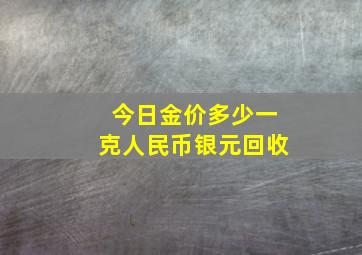 今日金价多少一克人民币银元回收