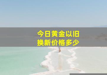 今日黄金以旧换新价格多少