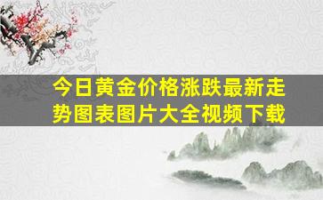 今日黄金价格涨跌最新走势图表图片大全视频下载