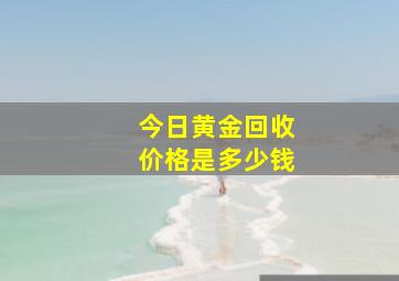 今日黄金回收价格是多少钱