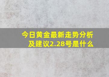 今日黄金最新走势分析及建议2.28号是什么