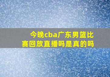 今晚cba广东男篮比赛回放直播吗是真的吗