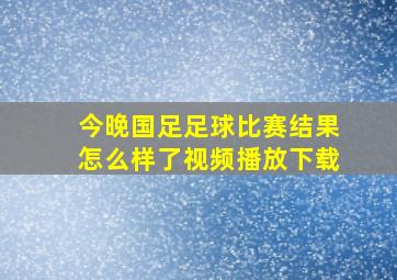 今晚国足足球比赛结果怎么样了视频播放下载