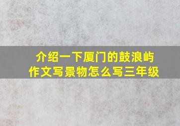 介绍一下厦门的鼓浪屿作文写景物怎么写三年级