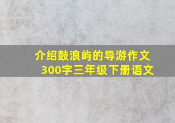 介绍鼓浪屿的导游作文300字三年级下册语文