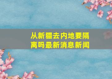 从新疆去内地要隔离吗最新消息新闻