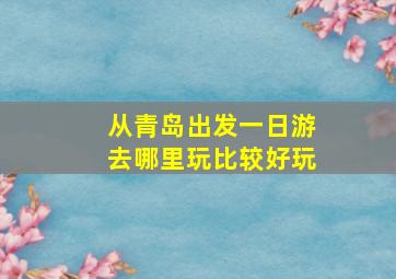 从青岛出发一日游去哪里玩比较好玩