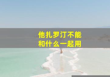 他扎罗汀不能和什么一起用