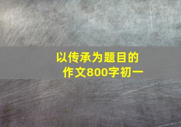 以传承为题目的作文800字初一