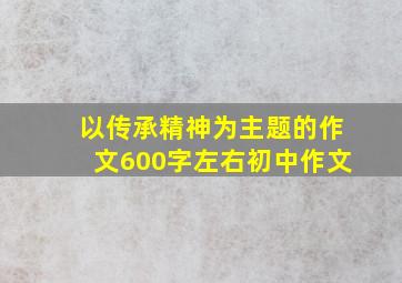 以传承精神为主题的作文600字左右初中作文