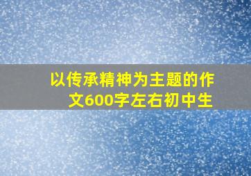 以传承精神为主题的作文600字左右初中生