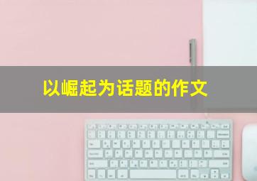 以崛起为话题的作文