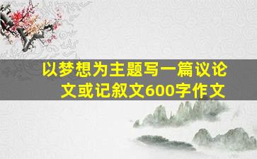 以梦想为主题写一篇议论文或记叙文600字作文