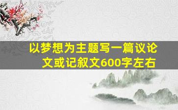 以梦想为主题写一篇议论文或记叙文600字左右