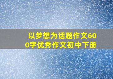 以梦想为话题作文600字优秀作文初中下册