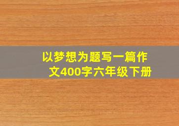 以梦想为题写一篇作文400字六年级下册