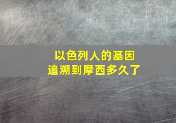 以色列人的基因追溯到摩西多久了