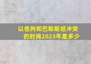 以色列和巴勒斯坦冲突的时间2023年是多少