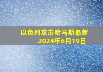 以色列攻击哈马斯最新2024年6月19日