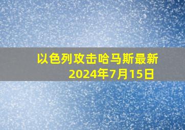 以色列攻击哈马斯最新2024年7月15日